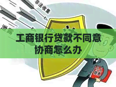 工商银行贷款不同意协商怎么办