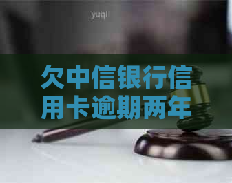欠中信银行信用卡逾期两年了