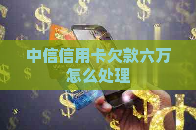 中信信用卡欠款六万怎么处理