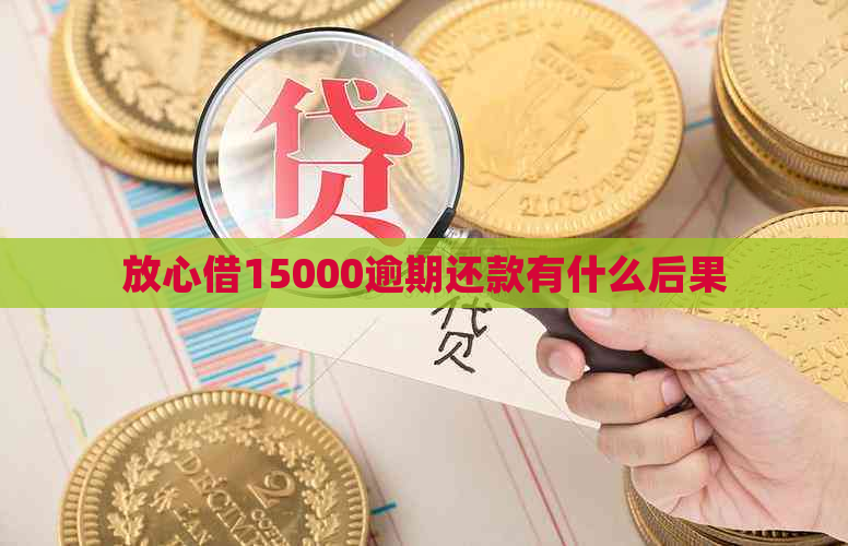 放心借15000逾期还款有什么后果
