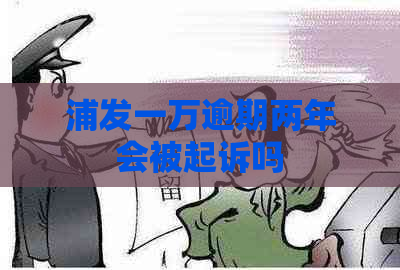 浦发一万逾期两年会被起诉吗