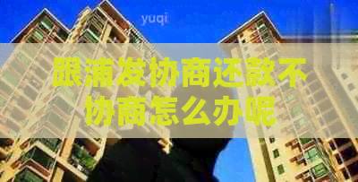 跟浦发协商还款不协商怎么办呢