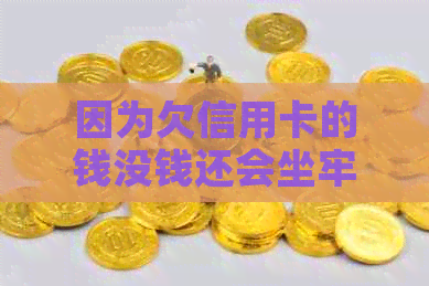 因为欠信用卡的钱没钱还会坐牢多久？-因为欠信用卡的钱没钱还会坐牢多久