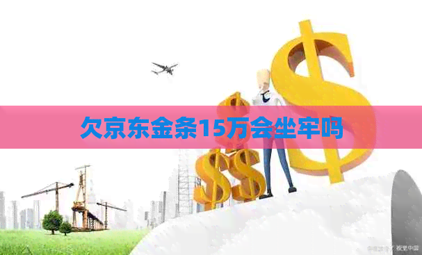 欠京东金条15万会坐牢吗