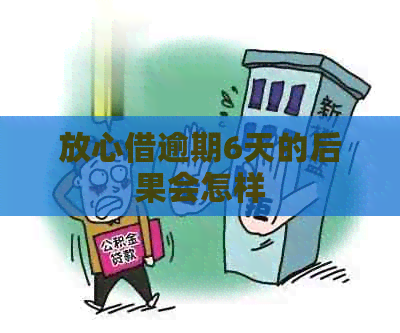 放心借逾期6天的后果会怎样