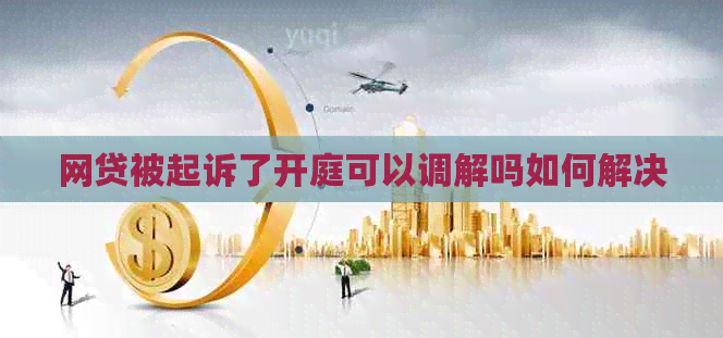 网贷被起诉了开庭可以调解吗如何解决