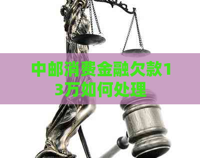 中邮消费金融欠款13万如何处理