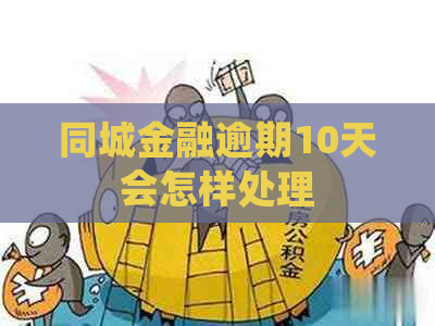 同城金融逾期10天会怎样处理
