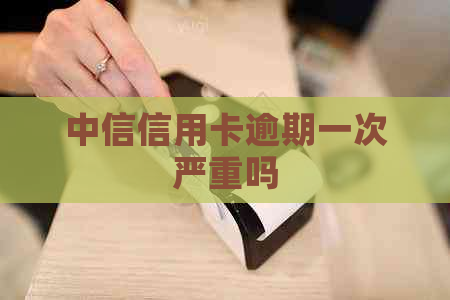 中信信用卡逾期一次严重吗