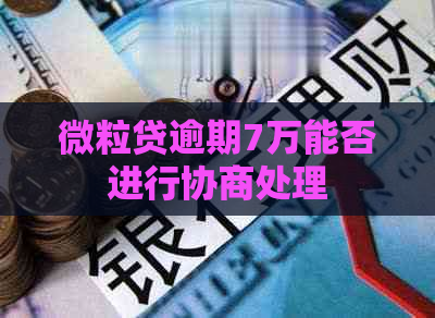 微粒贷逾期7万能否进行协商处理