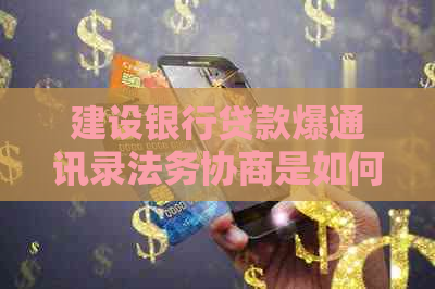 建设银行贷款爆通讯录法务协商是如何操作的