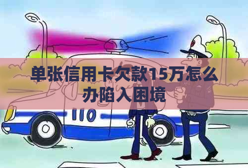 单张信用卡欠款15万怎么办陷入困境