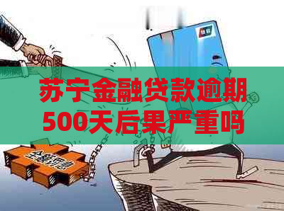 苏宁金融贷款逾期500天后果严重吗