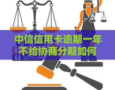 中信信用卡逾期一年不给协商分期如何处理