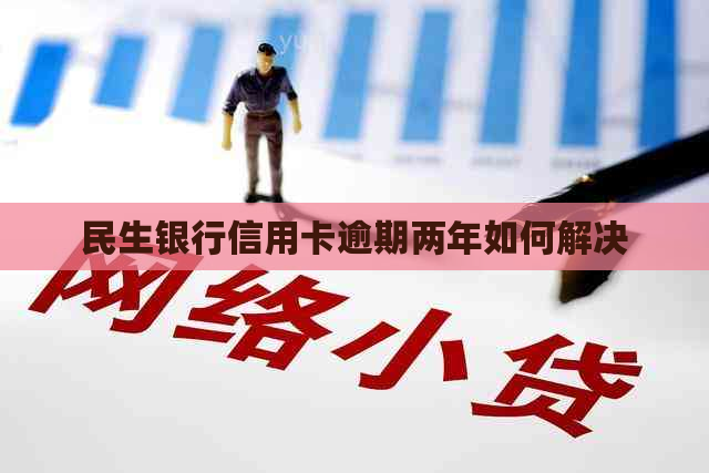 民生银行信用卡逾期两年如何解决