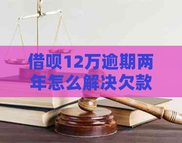 信用卡12万逾期两年怎么解决欠款问题