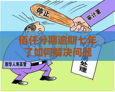 佰仟分期逾期七年了如何解决问题