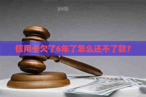 信用卡欠了6年了怎么还不了款？