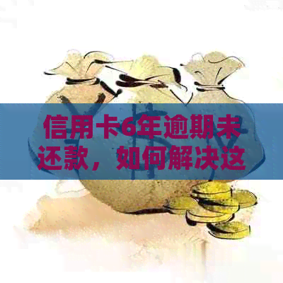 信用卡6年逾期未还款，如何解决这个问题？