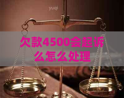 欠款4500会起诉么怎么处理