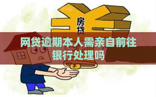 网贷逾期本人需亲自前往银行处理吗