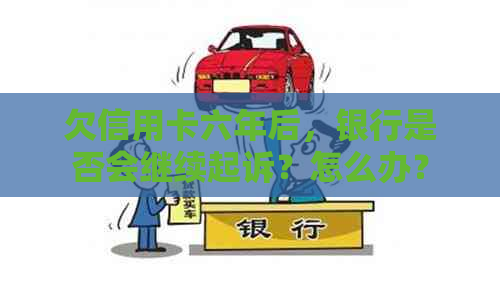 欠信用卡六年后，银行是否会继续起诉？怎么办？