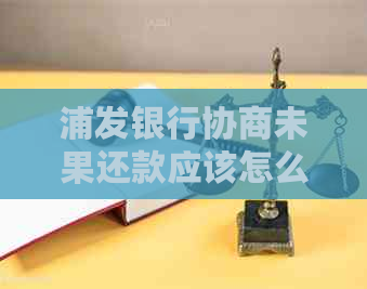 浦发银行协商未果还款应该怎么办