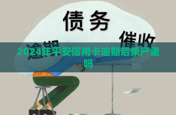 2024年平安信用卡逾期后果严重吗