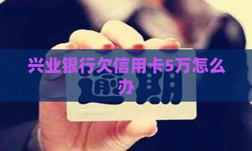 兴业银行欠信用卡5万怎么办