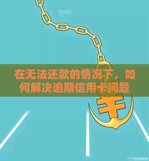 在无法还款的情况下，如何解决逾期信用卡问题并避免黑名单的产生？