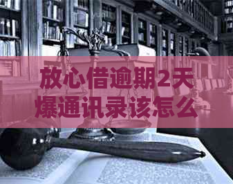 放心借逾期2天爆通讯录该怎么办