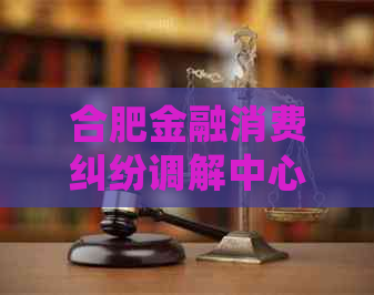 合肥金融消费纠纷调解中心的服务内容有哪些