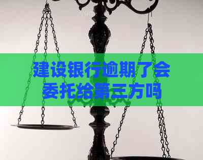 建设银行逾期了会委托给第三方吗