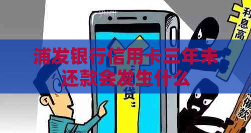 浦发银行信用卡三年未还款会发生什么