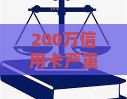 200万信用卡严重逾期后果及解决方案