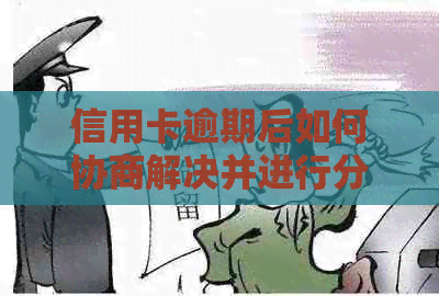 信用卡逾期后如何协商解决并进行分期还款？详细攻略