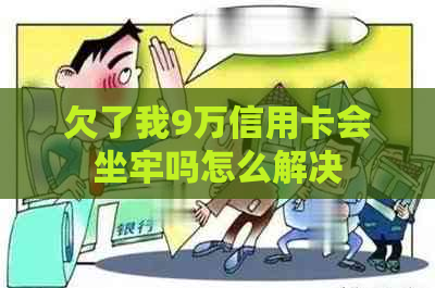 欠了我9万信用卡会坐牢吗怎么解决
