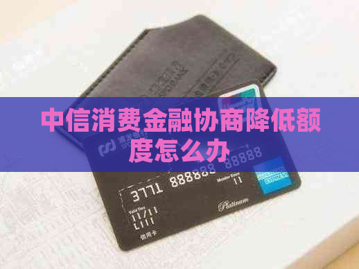 中信消费金融协商降低额度怎么办