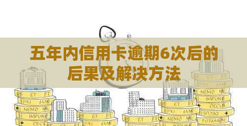 五年内信用卡逾期6次后的后果及解决方法