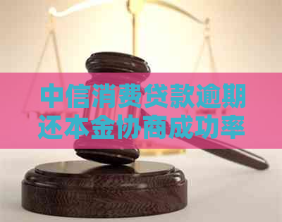 中信消费贷款逾期还本金协商成功率如何
