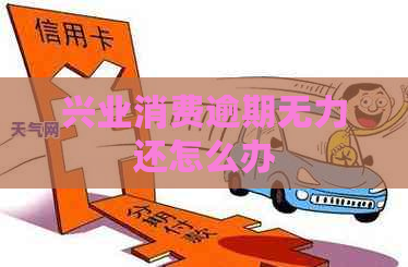 兴业消费逾期无力还怎么办