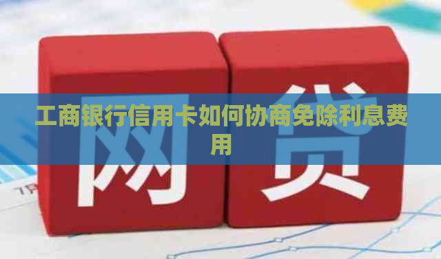 工商银行信用卡如何协商免除利息费用