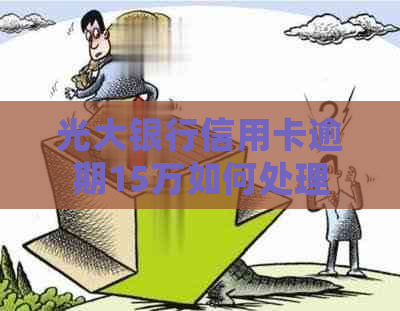 光大银行信用卡逾期15万如何处理