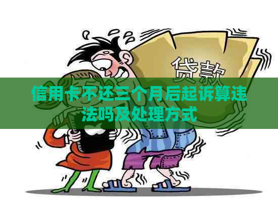 信用卡不还三个月后起诉算违法吗及处理方式