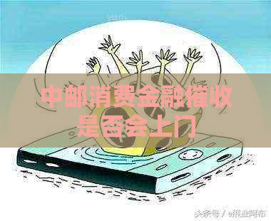 中邮消费金融是否会上门