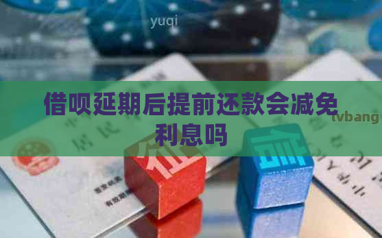 信用卡延期后提前还款会减免利息吗