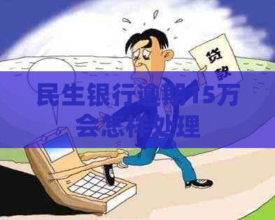 民生银行逾期15万会怎样处理