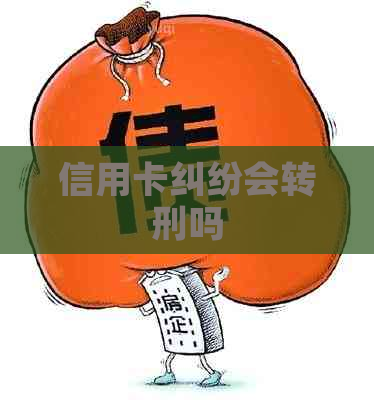 信用卡纠纷会转刑吗