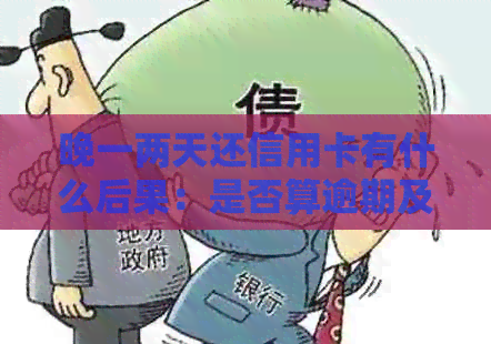 晚一两天还信用卡有什么后果：是否算逾期及相关影响