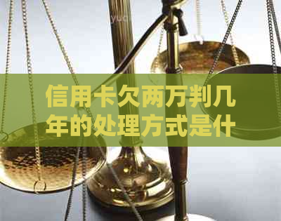 信用卡欠两万判几年的处理方式是什么